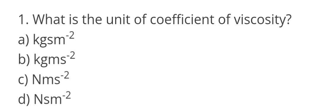 1. What is the unit of coefficient of viscosity?
a) kgsm²2
b) kgms2
c) Nms 2
d) Nsm 2
