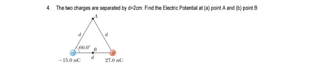 The two charges are separated by d=2cm. Find the Electric Potential at (a) point A and (b) point B
A
d
d
60.0°
B
-15.0 nC
27.0 nC
