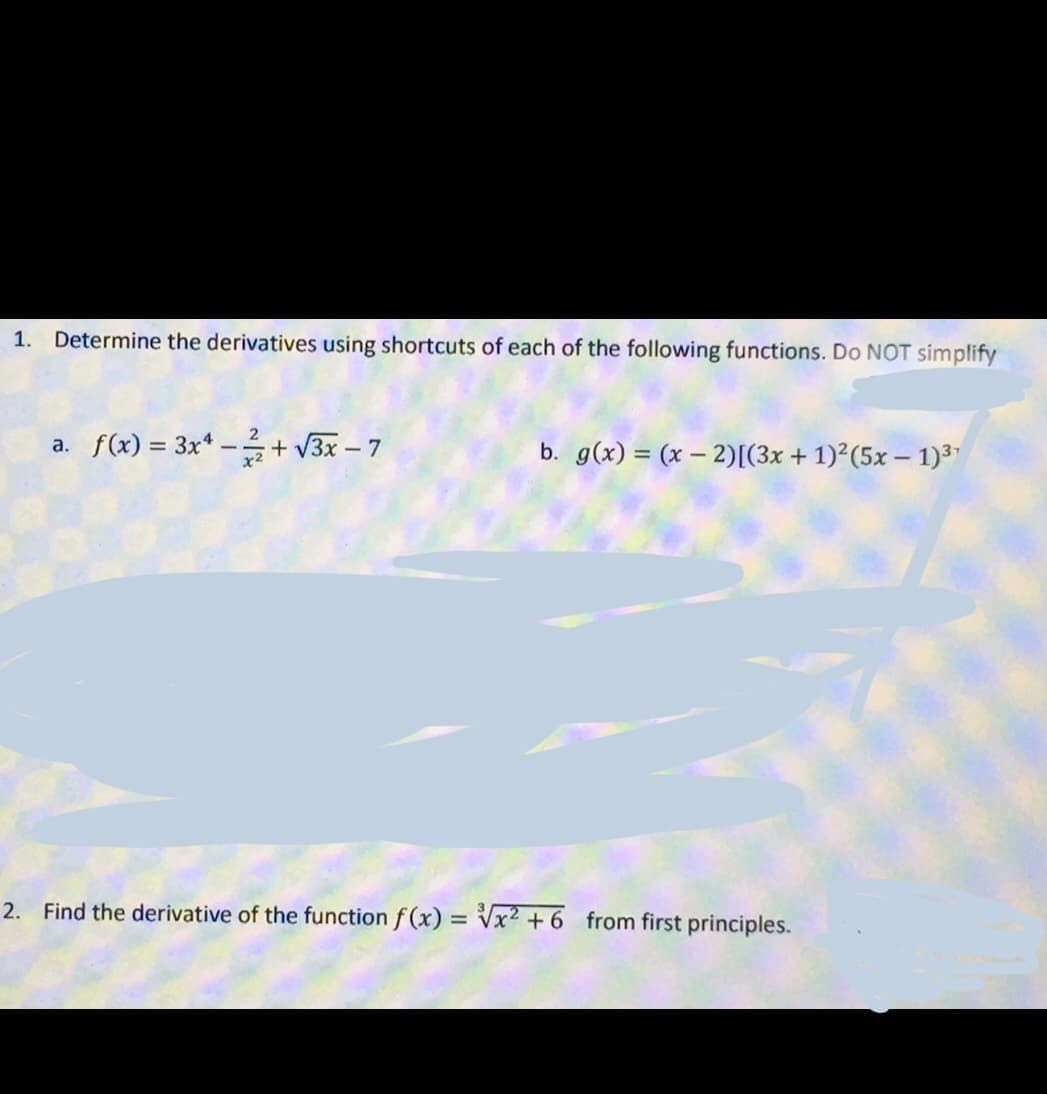 1. Determine the derivatives using shortcuts of each of the following functions. Do NOT simplify
2
a. f(x) = 3x -+√3x - 7
b. g(x) = (x-2)[(3x + 1)² (5x - 1)³¹
2. Find the derivative of the function f(x)=√x² +6 from first principles.