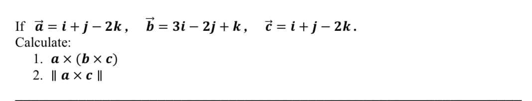 If a = i+j- 2k, b= 3i – 2j + k, č = i+j-2k.
Calculate:
1. ах (bxc)
2. || a x c ||
