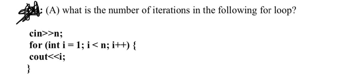 (A) what is the number of iterations in the following for loop?
cin>>n;
for (int i = 1; i< n; i++) {
cout<<i;
}
