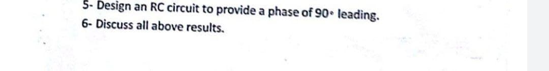5- Design an RC circuit to provide a phase of 90 leading.
6- Discuss all above results.
