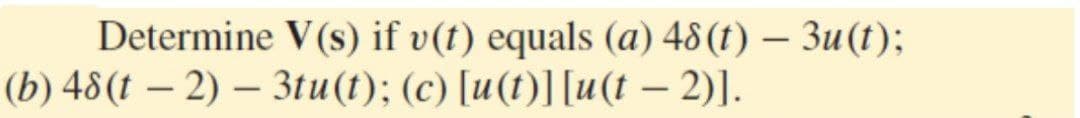 Determine V(s) if v(t) equals (a) 48(t) – 3u(t);
(b) 48(t – 2) – 3tu(t); (c) [u(t)][u(t – 2)].
-
-
-
