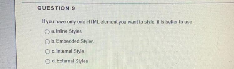 QUESTION 9
If you have only one HTML element you want to style; it is better to use.
O a. Inline Styles
Ob. Embedded Styles
O c. Internal Style
O d. External Styles
