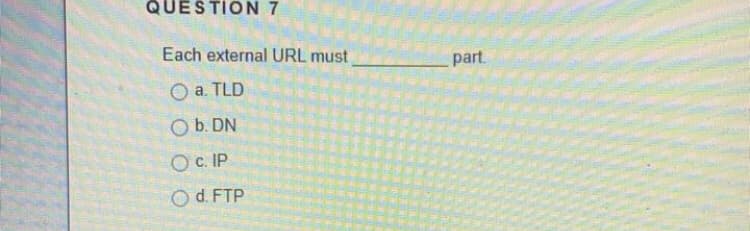 QUESTION 7
Each external URL must
part.
a. TLD
O b. DN
Oc. IP
O d. FTP
