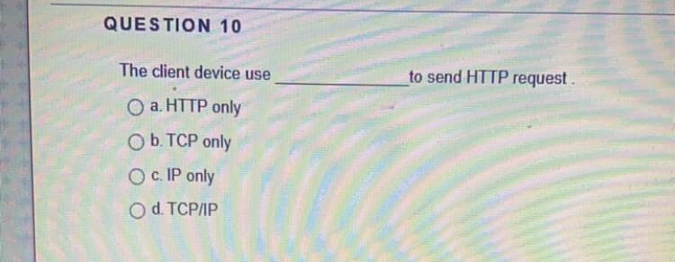 QUESTION 10
The client device use
to send HTTP request.
O a. HTTP only
O b. TCP only
О с IP only
Od. TCPЛР
