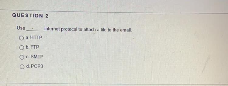 QUESTION 2
Use
internet protocol to attach a file to the email.
O a. HTTP
O b. FTP
O. SMTP
O d. POP3
