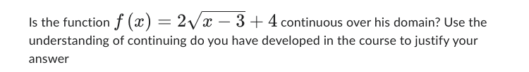 Is the function f(x) = 2√x - 3+4 continuous over his domain? Use the
understanding of continuing do you have developed in the course to justify your
answer