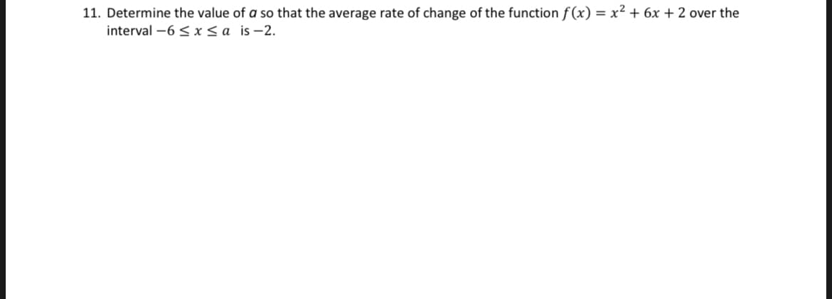 11. Determine the value of a so that the average rate of change of the function f(x) = x² + 6x + 2 over the
interval -6 ≤ x ≤a is-2.