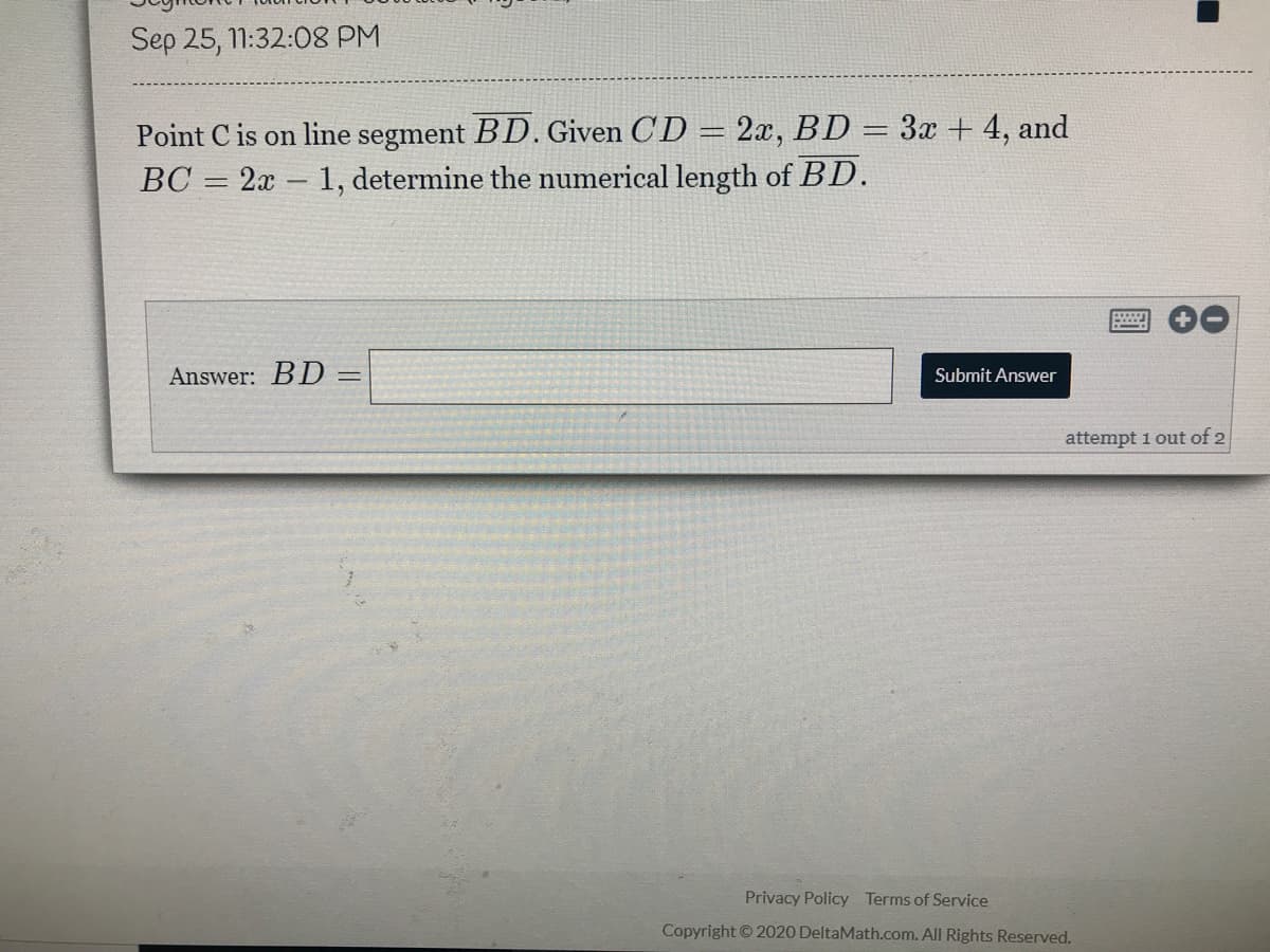 Point C is on line segment BD. Given CD = 2x, BD = 3x + 4, and
BC = 2x – 1, determine the numerical length of BD.
-

