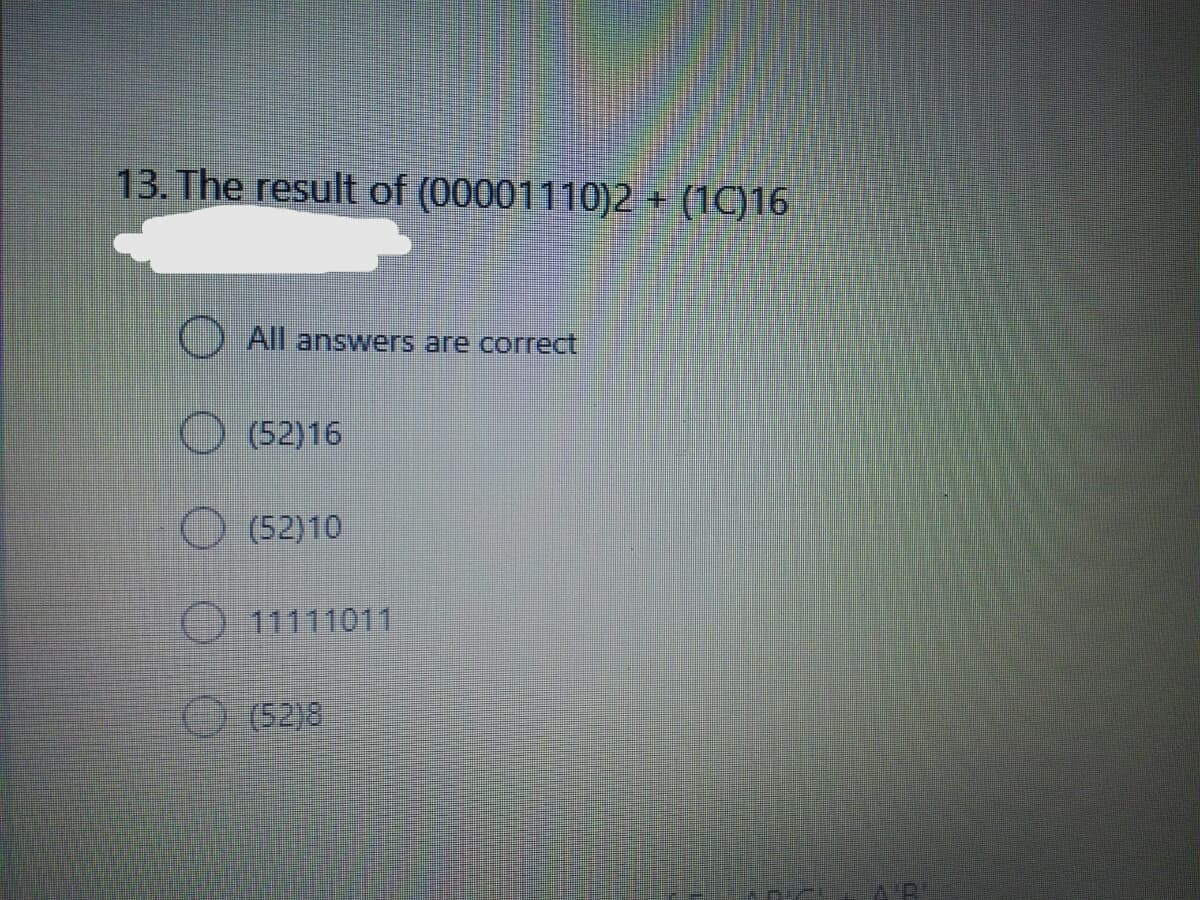 13. The result of (00001110)2 + (1C)16
All answers are correct
(52)16
O (52)10
O 11111011
(52)8
A'R
