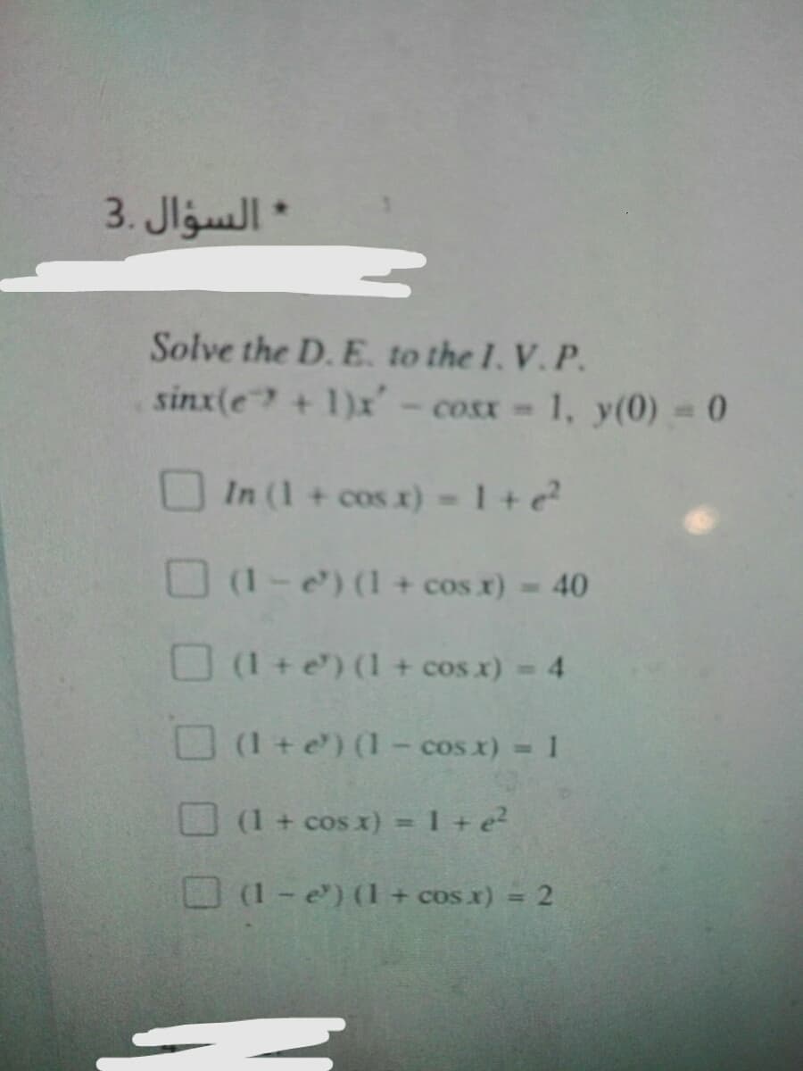 3. Jlgull *
Solve the D. E, to the 1. V. P.
sinx(e + 1)x- cosx - 1, y(0) = 0
In (1+cos x) 1+e
(1-e) (1 + cosx) 40
O (1+e) (1 + cos x) 4
O (1 +e) (1- cos x) = 1
O(1 + cos x) = 1 +e
%3D
(1 e) (1+ cos x) = 2
