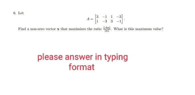 6. Let
-1 1 -3
-3 3
Find a non-zero vector x that maximizes the ratio. What is this maximum value?
3
1
A =
please answer in typing
format