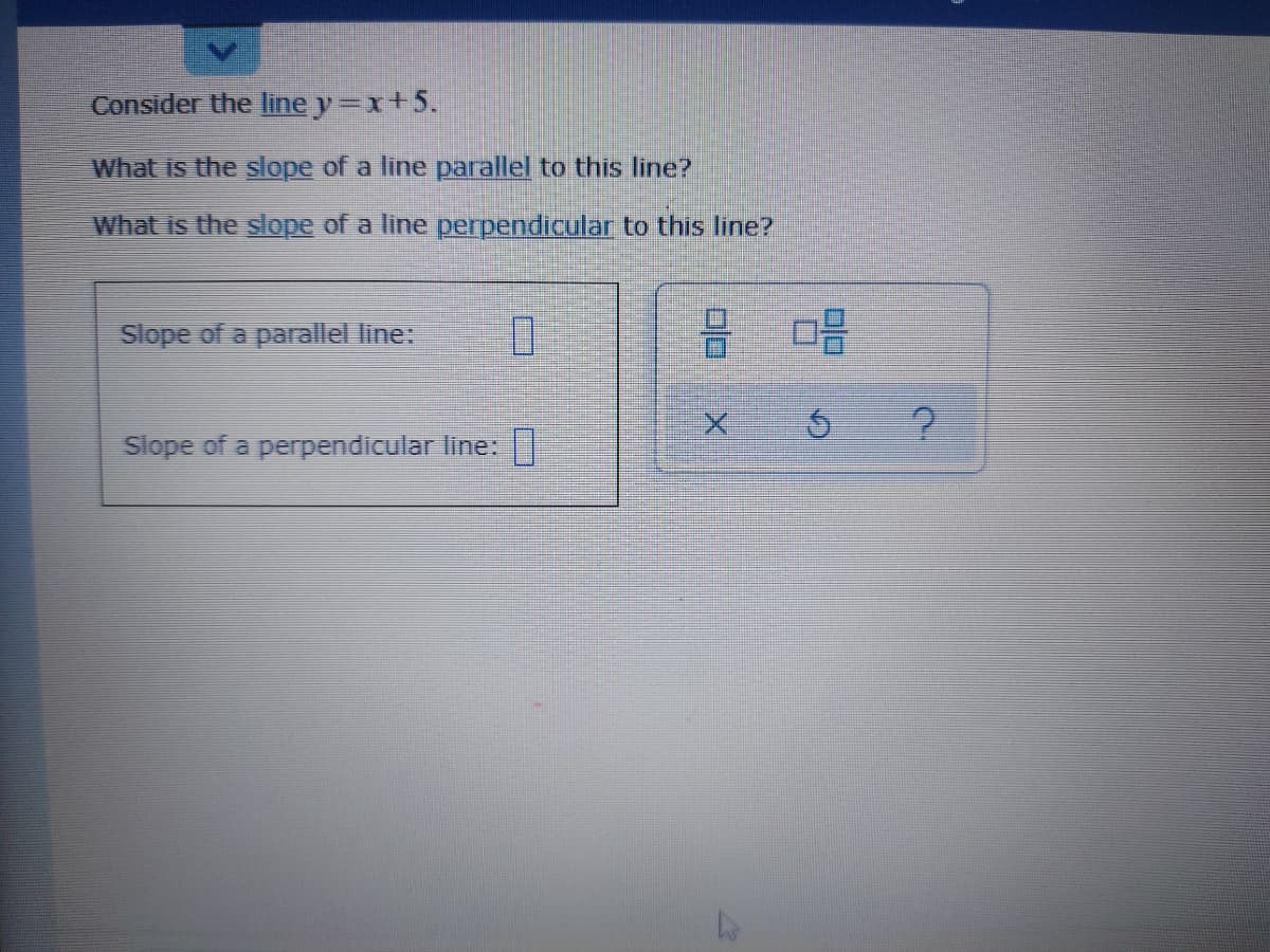 Consider the line y-x+5.
What is the slope of a line parallel to this line?
What is the slope of a line perpendicular to this line?
Slope of a parallel line:
吕 品
Slope of a perpendicular line:||
