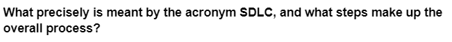 What precisely is meant by the acronym SDLC, and what steps make up the
overall process?