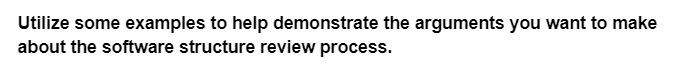 Utilize some examples to help demonstrate the arguments you want to make
about the software structure review process.