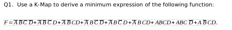 Q1. Use a K-Map to derive a minimum expression of the following function:
F=ABC D+ABC D+ABCD+ABTD+ABTD+ABCD+ ABCD+ABC D+ABCD.
