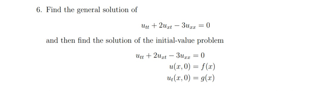 6. Find the general solution of
Utt +2uxt
3u xx
= 0
and then find the solution of the initial-value problem
Utt2uxt3uxx = 0
u(x,0) = f(x)
u₁(x,0) = g(x)