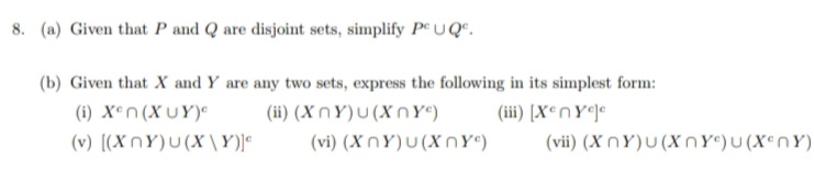 8. (a) Given that P and Q are disjoint sets, simplify Pc UQ.
(b) Given that X and Y are any two sets, express the following in its simplest form:
(i) Xºn (XUY)<
(ii)
(XnY)U(XnYc)
(iii) [Xenyele
(v) [(XnY)U(X\Y)]*
(vi) (XnY)u(XnYc)
(vii) (XnY)U(XnY)U(Xxºny)