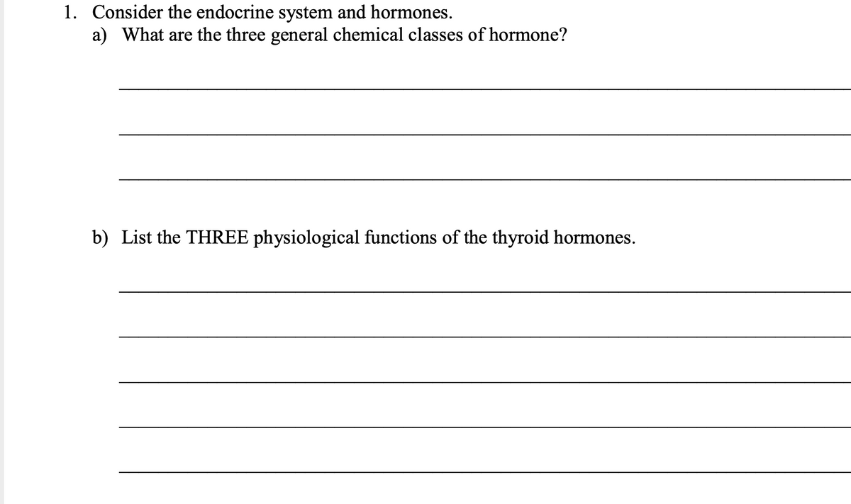 1. Consider the endocrine system and hormones.
a) What are the three general chemical classes of hormone?
b) List the THREE physiological functions of the thyroid hormones.
