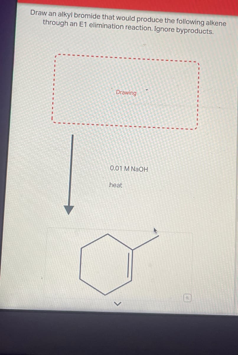 Draw an alkyl bromide that would produce the following alkene
through an E1 elimination reaction. Ignore byproducts.
Drawing
0.01 M NaOH
heat