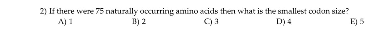 2) If there were 75 naturally occurring amino acids then what is the smallest codon size?
A) 1
B) 2
C) 3
D) 4
E) 5
