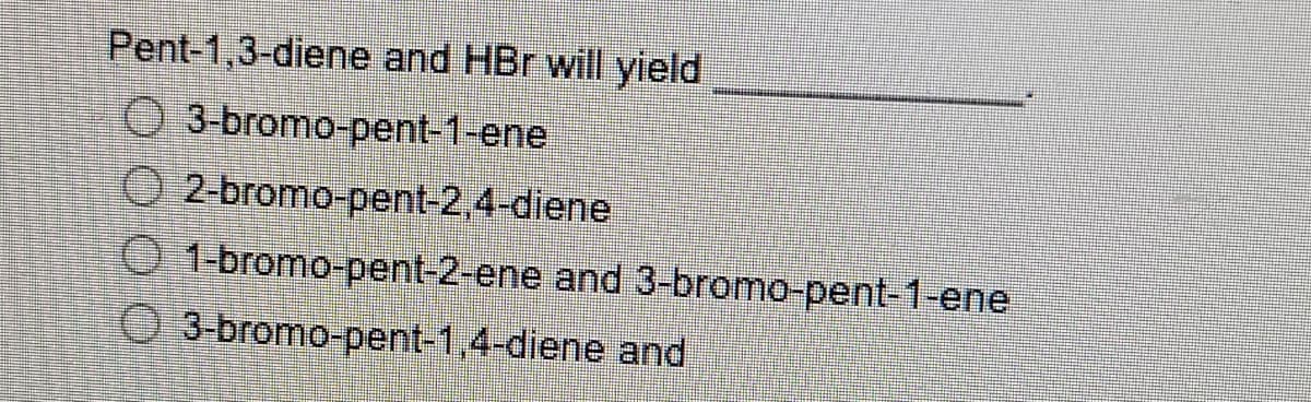 Pent-1,3-diene and HBr will yield
O 3-bromo-pent-1-ene
O 2-bromo-pent-2,4-diene
1-bromo-pent-2-ene and 3-bromo-pent-1-ene
O 3-bromo-pent-1,4-diene and
