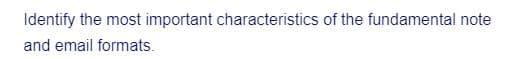 Identify the most important characteristics of the fundamental note
and email formats.
