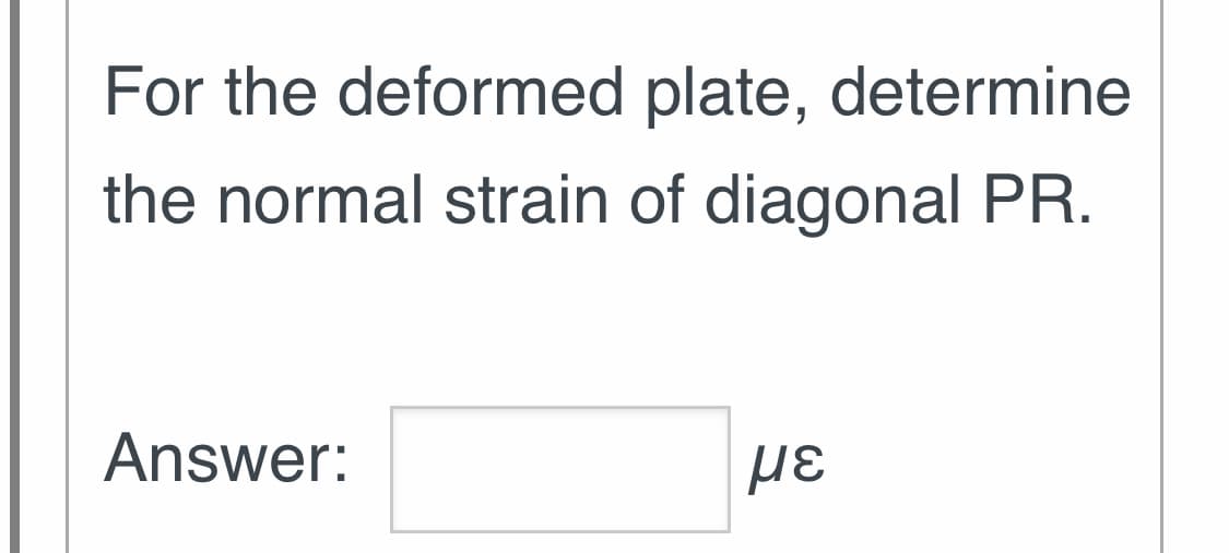 For the deformed plate, determine
the normal strain of diagonal PR.
Answer:
με