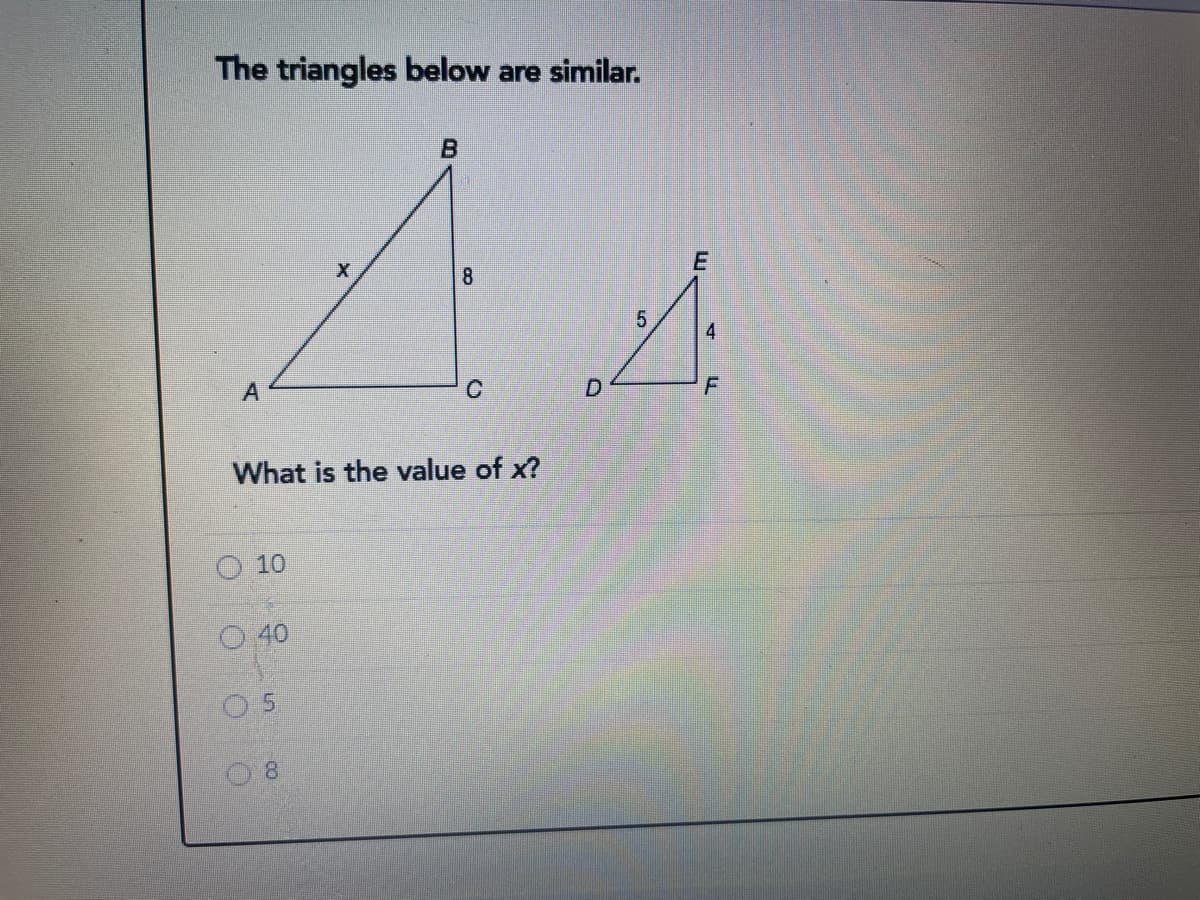 The triangles below are similar.
8
F
What is the value of x?
O 10
40
8.
4)
CO
