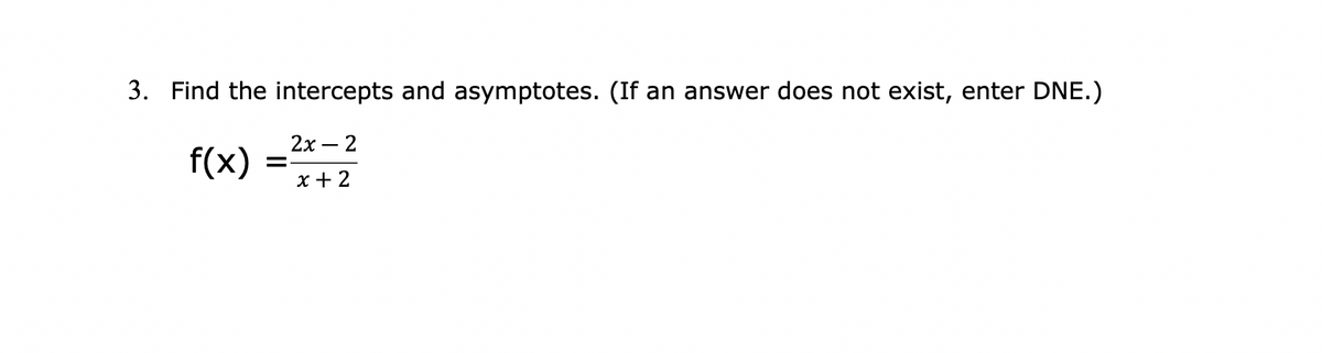 3. Find the intercepts and asymptotes. (If an answer does not exist, enter DNE.)
2х — 2
f(x)
x + 2
