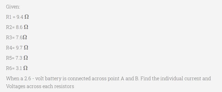 Given:
R1 = 9.4 N
%3D
R2= 8.6 N
R3= 7.6N
R4= 9.7 N
R5= 7.3 N
R6= 3.1 N
When a 2.6 - volt battery is connected across point A and B. Find the individual current and
Voltages across each resistors
