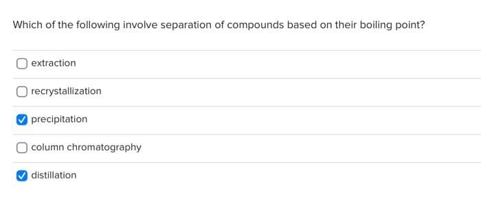 Which of the following involve separation of compounds based on their boiling point?
extraction
recrystallization
precipitation
column chromatography
distillation