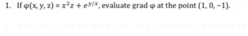 1. If Q(x, y, z) = x²z + ey/x, evaluate grad op at the point (1, 0, -1).
2. If A = 2x²,-3yz, xz² and p = 2z-x³y. Evaluate A-V and Ax Vo