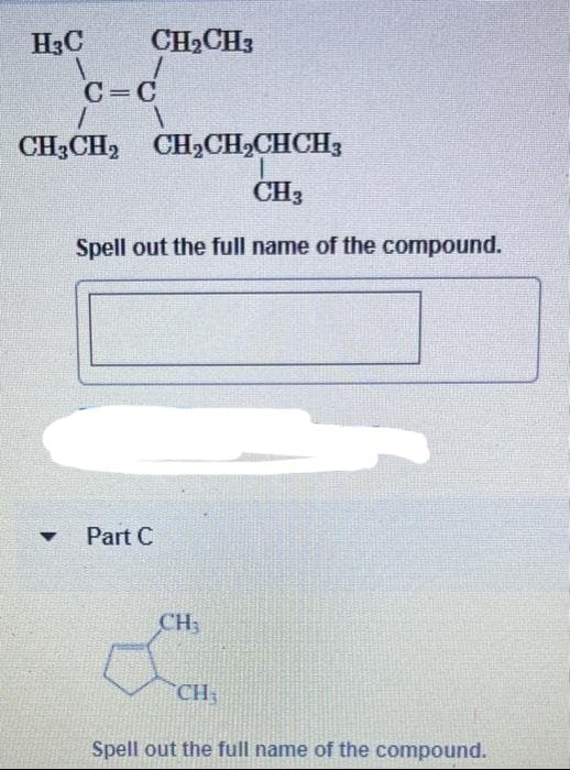 H3C
CH₂CH3
▼
C=C
1
1
CH3CH₂ CH₂CH₂CHCH3
CH3
Spell out the full name of the compound.
Part C
CH₂
a
CH₁
Spell out the full name of the compound.