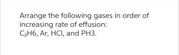 Arrange the following gases in order of
increasing rate of effusion:
C₂H6, Ar, HCl, and PH3.