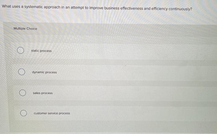 What uses a systematic approach in an attempt to improve business effectiveness and efficiency continuously?
Multiple Choice
O
static process
Odynamic process
sales process
customer service process