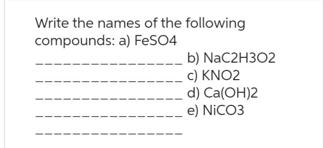 Write the names of the following
compounds: a) FeSO4
b) NaC2H302
c) KNO2
d) Ca(OH)2
e) NiCO3