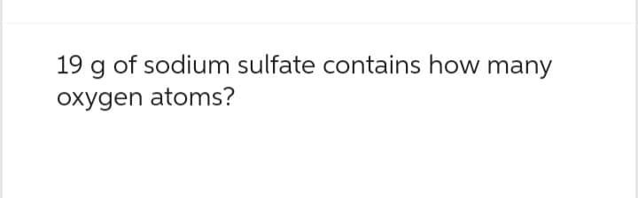 19 g of sodium sulfate contains how many
oxygen atoms?