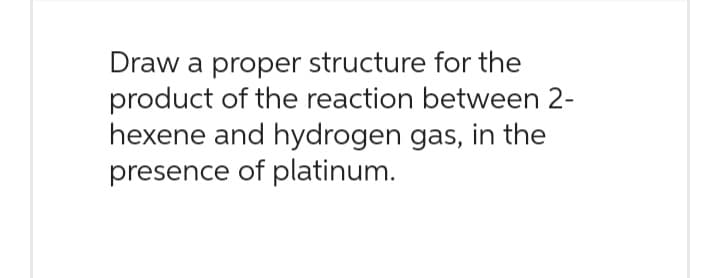 Draw a proper structure for the
product of the reaction between 2-
hexene and hydrogen gas, in the
presence of platinum.