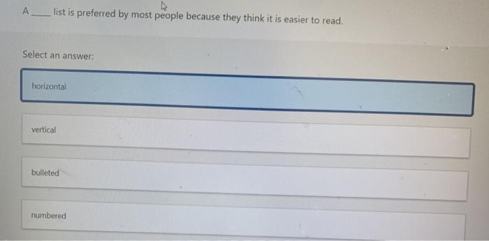 A
D
list is preferred by most people because they think it is easier to read.
Select an answer:
horizontal
vertical
bulleted
numbered