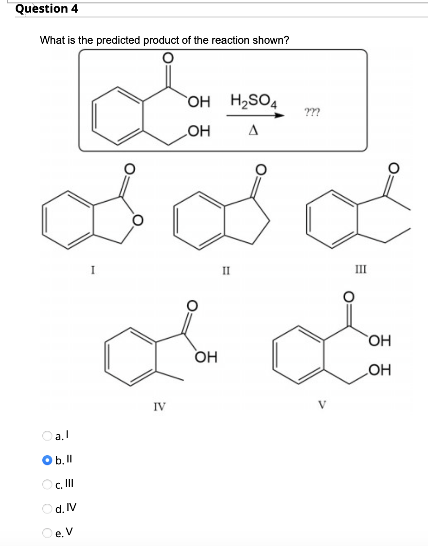 Question 4
What is the predicted product of the reaction shown?
a.l
b. ll
c. III
d. IV
e. V
O
Bool
I
OH
OH
IV
OH
H₂SO4
A
II
???
III
OH
OH