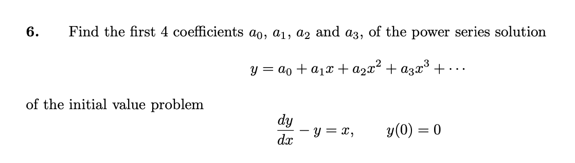 6.
Find the first 4 coefficients ao, a1, a2 and a3, of the power series solution
y = ao + a1x +a2x² + a3x³+
of the initial value problem
dy
y = x,
dx
y(0) = 0
