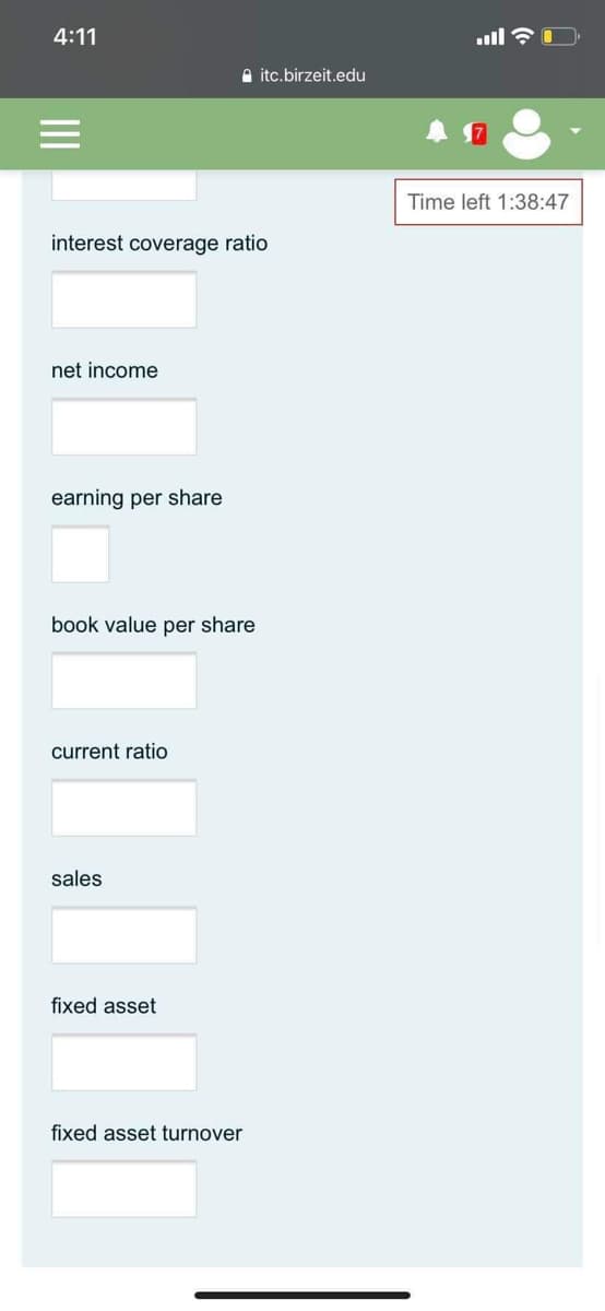 4:11
a itc.birzeit.edu
Time left 1:38:47
interest coverage ratio
net income
earning per share
book value per share
current ratio
sales
fixed asset
fixed asset turnover
