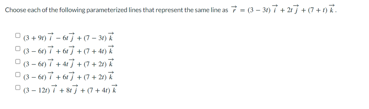 Choose each of the following parameterized lines that represent the same line as 7 = (3 − 3t) 7 + 2t} + (7 + 1) k.
(3+91) 7-617 +(7-31) k
(3-6t) 7 +61 + (7 +41) k
□ (3-6t) 7 + 4t) + (7 +21) k
(3 − 6t) 7 + 6t} + (7 + 2t) k
□ (3 − 12t) 7 + 8t} + (7 + 4t) k