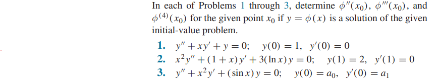 In each of Problems 1 through 3, determine 6"(xo), p"(xo), and
(4)(xo) for the given point xo if y = (x) is a solution of the given
initial-value problem.
1.
2.
3.
y" + xy' + y = 0; y(0) = 1, y'(0) = 0
x²y" + (1 + x) y' + 3(ln x) y =0; y(1) = 2, y'(1) = 0
y(0)
y (0)ao, y'(0) = a₁
y" + x²y + (sin x) y = 0;