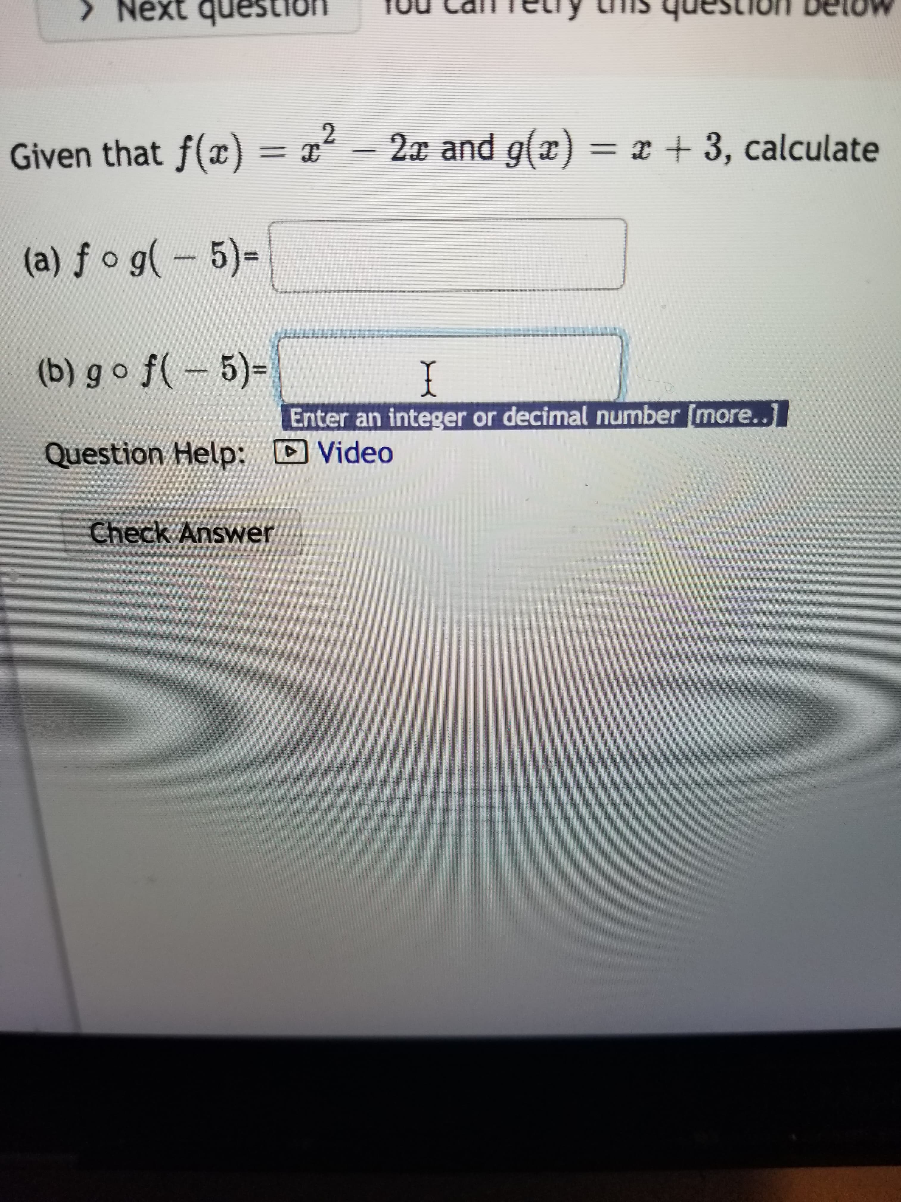 2
Given that f(x) = x² – 2x and g(x) = x + 3, calculate
%3D
(a) ƒ o g( – 5)=
%3D
(b) g o ƒ( – 5)=
