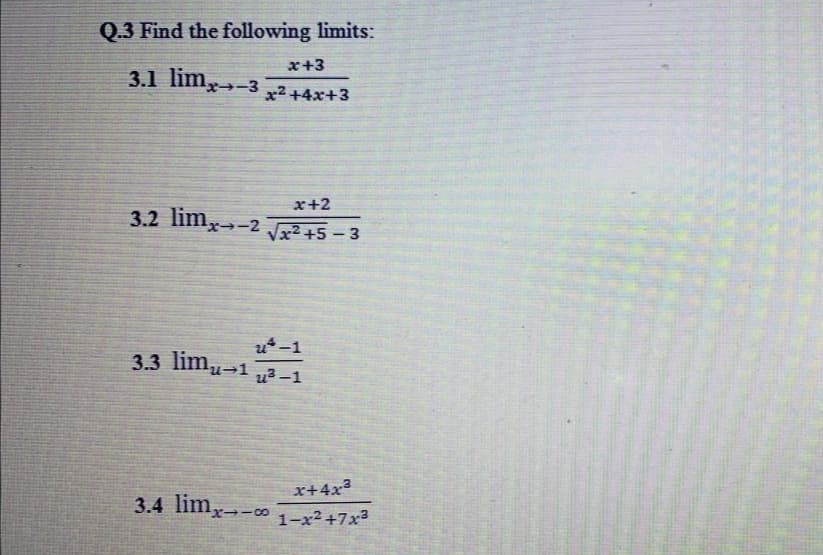 Q.3 Find the following limits:
x+3
3.1 lim-3 x2 +4x+3
→-3
x+2
3.2 lim,-2
Vx2 +5 – 3
u-1
3.3 lim-1
u3 -1
x+4x²
3.4 limx-o 1-x² +7x³
