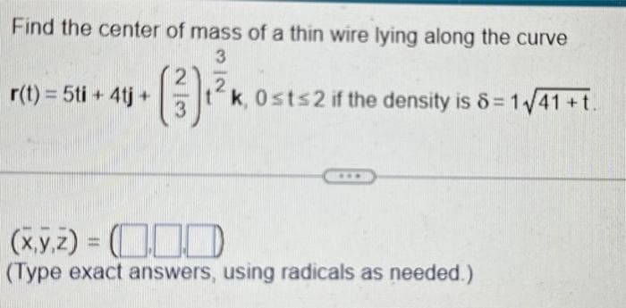 Find the center of mass of a thin wire lying along the curve
3
2
tk, 0st≤2 if the density is 8=1√41+t.
r(t) = 5ti + 4tj +
(
2
(³3) ₁²
(x,y,z) =
(Type exact answers, using radicals as needed.)