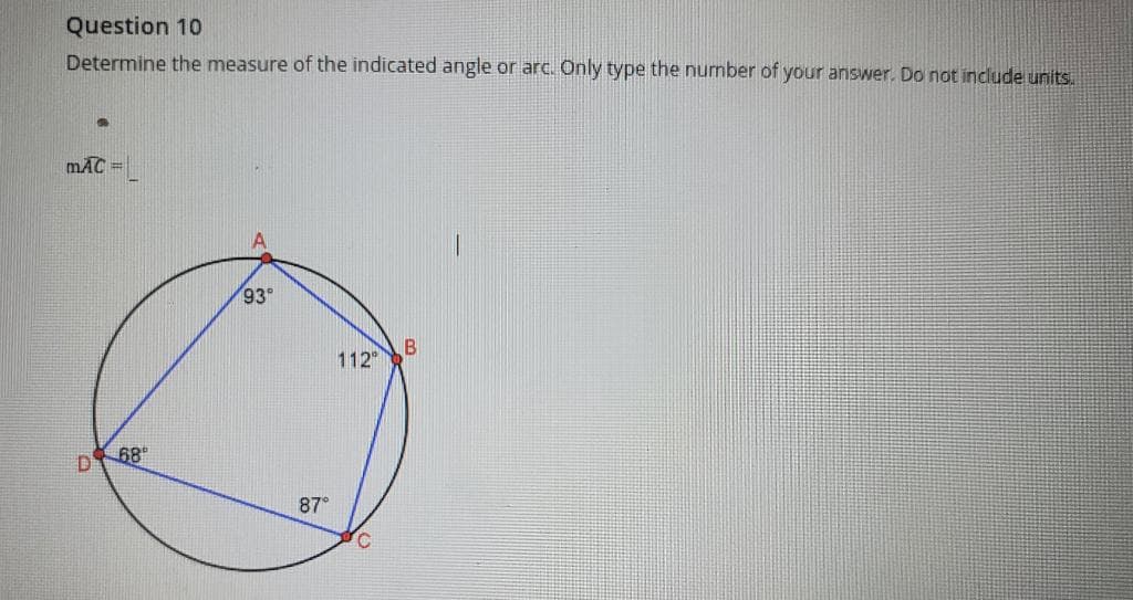 Question 10
Determine the measure of the indicated angle or arc. Only type the number of your answer. Do not include units.
S
MAC =
D
68⁰
A
93⁰
87°
112°
C
B